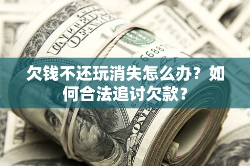 北京欠钱不还玩消失怎么办？如何合法追讨欠款？
