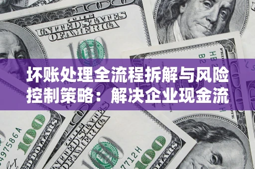 北京坏账处理全流程拆解与风险控制策略：解决企业现金流顽疾的实战指南