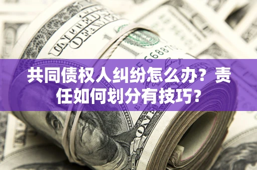 北京共同债权人纠纷怎么办？责任如何划分有技巧？