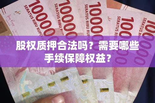 北京股权质押合法吗？需要哪些手续保障权益？