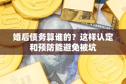 北京婚后债务算谁的？这样认定和预防能避免被坑