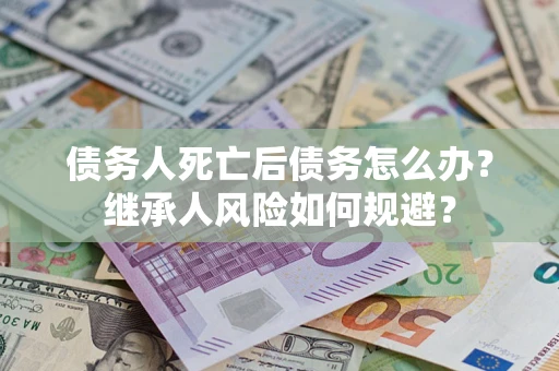 北京债务人死亡后债务怎么办？继承人风险如何规避？