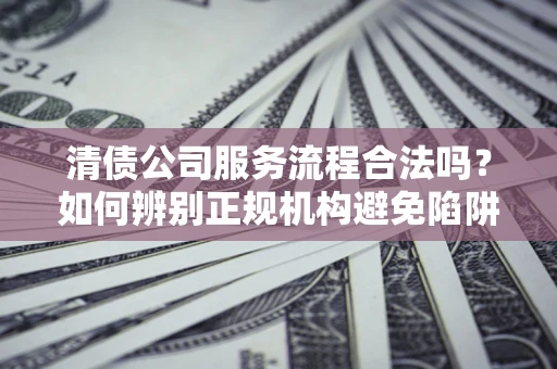 北京清债公司服务流程合法吗？如何辨别正规机构避免陷阱？