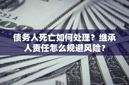 北京债务人死亡如何处理?继承人责任怎么规避风险? 北京债务人死亡如何处理?继承人责任怎么规避风险?