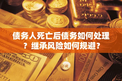 北京债务人死亡后债务如何处理？继承风险如何规避？