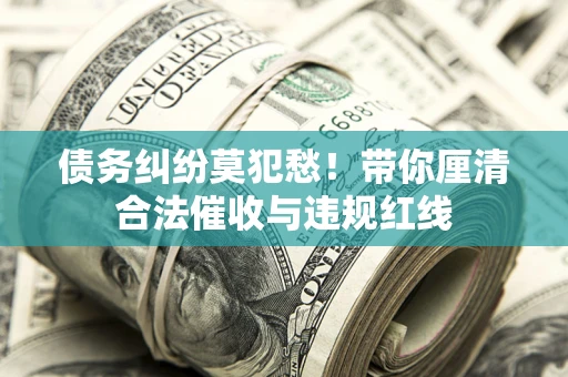 北京债务纠纷莫犯愁！带你厘清合法催收与违规红线