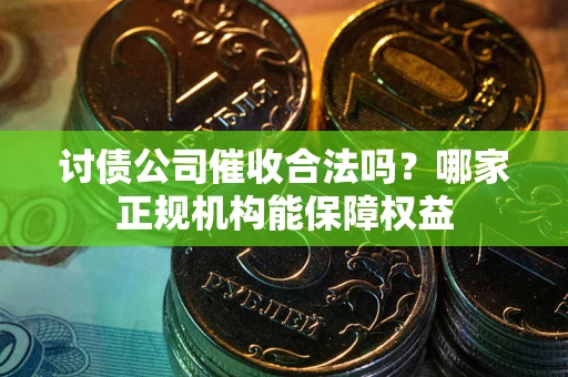 北京讨债公司催收合法吗？哪家正规机构能保障权益