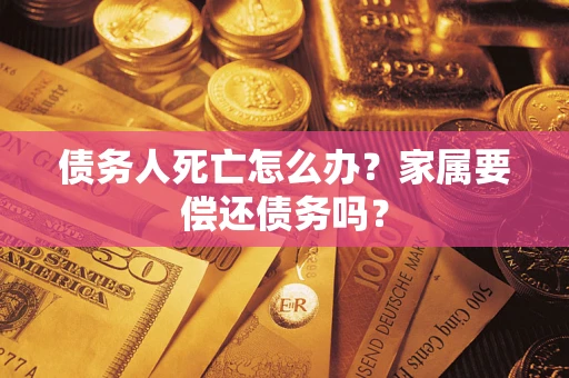北京债务人死亡怎么办？家属要偿还债务吗？