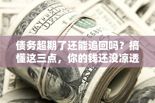 北京债务超期了还能追回吗？搞懂这三点，你的钱还没凉透