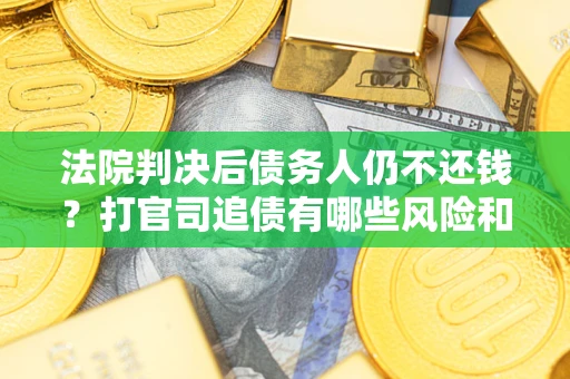 北京法院判决后债务人仍不还钱？打官司追债有哪些风险和技巧？