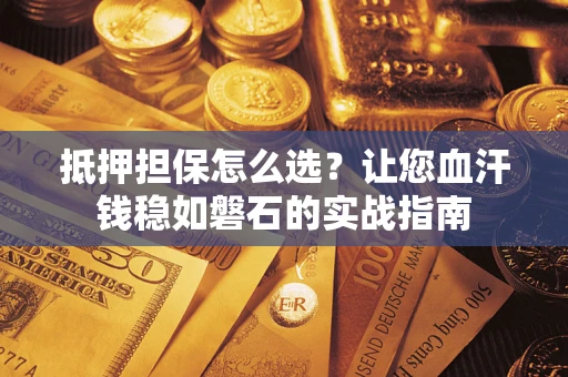 北京抵押担保怎么选？让您血汗钱稳如磐石的实战指南