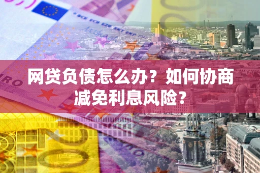 北京网贷负债怎么办？如何协商减免利息风险？