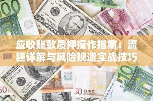 北京应收账款质押操作指南:流程详解与风险规避实战技巧 北京应收账款质押操作指南:流程详解与风险规避实战技巧