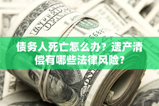 北京债务人死亡怎么办？遗产清偿有哪些法律风险？