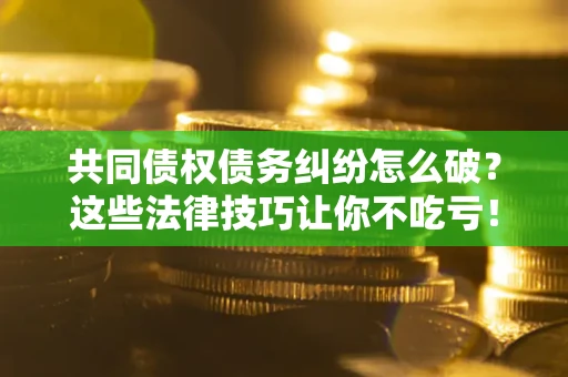 北京共同债权债务纠纷怎么破？这些法律技巧让你不吃亏！