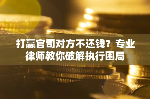 北京打赢官司对方不还钱？专业律师教你破解执行困局