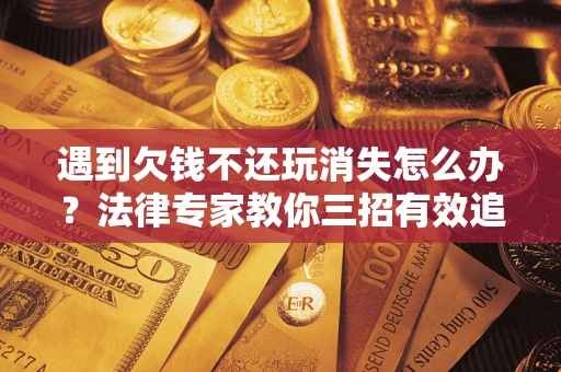北京遇到欠钱不还玩消失怎么办？法律专家教你三招有效追债！