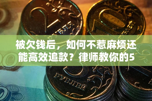 北京被欠钱后，如何不惹麻烦还能高效追款？律师教你的5步合法讨债法