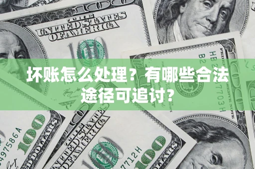 北京坏账怎么处理？有哪些合法途径可追讨？