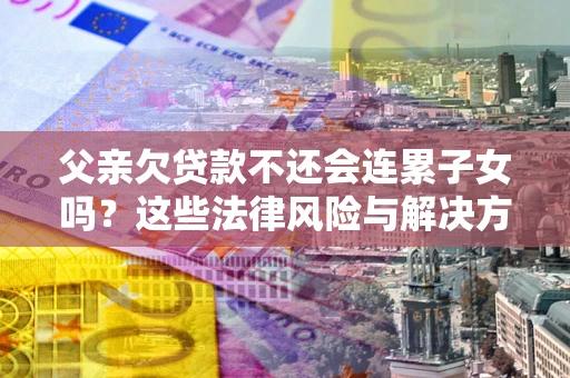 北京父亲欠贷款不还会连累子女吗？这些法律风险与解决方法要早知道！