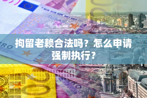 北京拘留老赖合法吗？怎么申请强制执行？