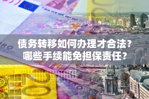北京债务转移如何办理才合法？哪些手续能免担保责任？