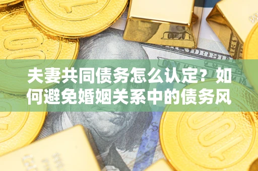 北京夫妻共同债务怎么认定？如何避免婚姻关系中的债务风险？