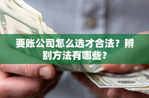 北京要账公司怎么选才合法？辨别方法有哪些？