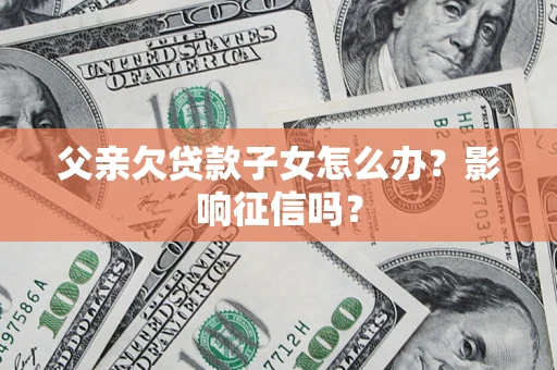 北京父亲欠贷款子女怎么办？影响征信吗？