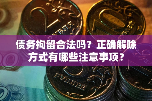 北京债务拘留合法吗？正确解除方式有哪些注意事项？