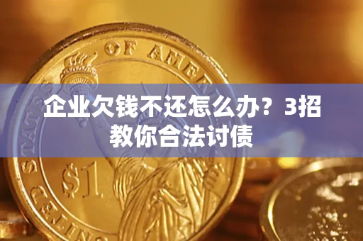 北京企业欠钱不还怎么办？3招教你合法讨债
