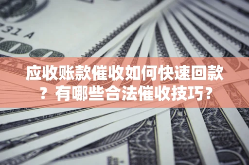 北京应收账款催收如何快速回款？有哪些合法催收技巧？