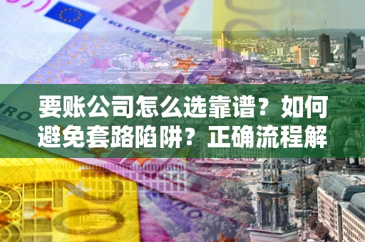 北京要账公司怎么选靠谱？如何避免套路陷阱？正确流程解析