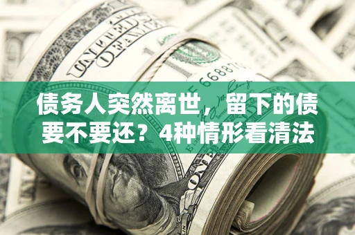 北京债务人突然离世，留下的债要不要还？4种情形看清法律判决
