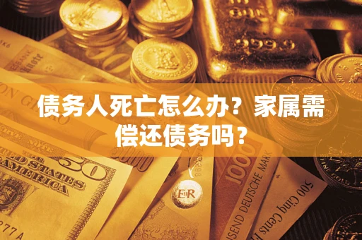 北京债务人死亡怎么办？家属需偿还债务吗？
