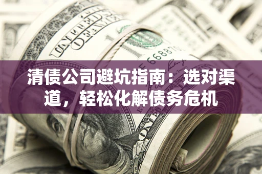 北京清债公司避坑指南：选对渠道，轻松化解债务危机
