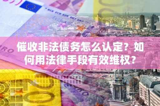 北京催收非法债务怎么认定？如何用法律手段有效维权？