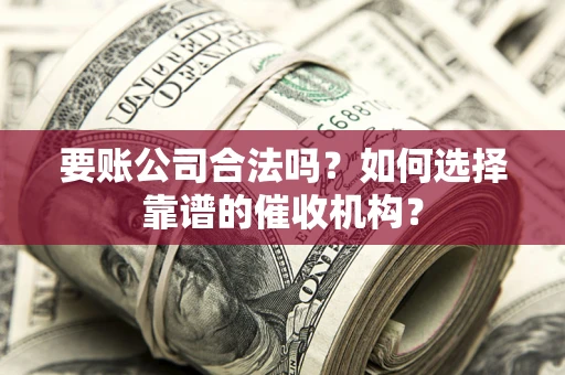 北京要账公司合法吗？如何选择靠谱的催收机构？