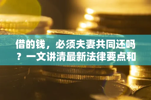 北京借的钱，必须夫妻共同还吗？一文讲清最新法律要点和避坑指南