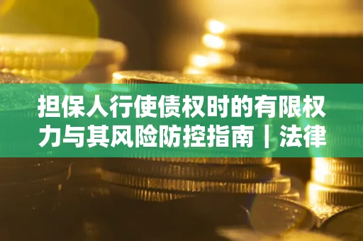 北京担保人行使债权时的有限权力与其风险防控指南｜法律实务解析