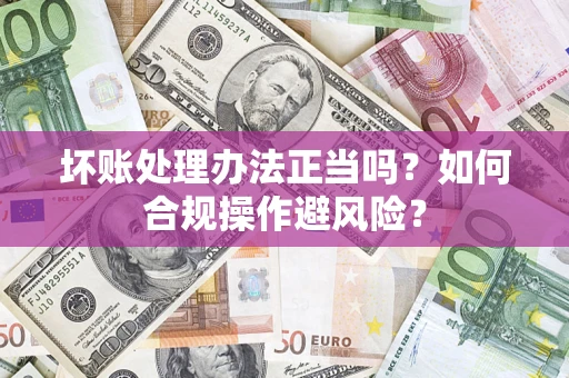 北京坏账处理办法正当吗？如何合规操作避风险？
