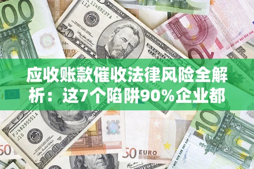 北京应收账款催收法律风险全解析：这7个陷阱90%企业都踩过（含合规应对指南）