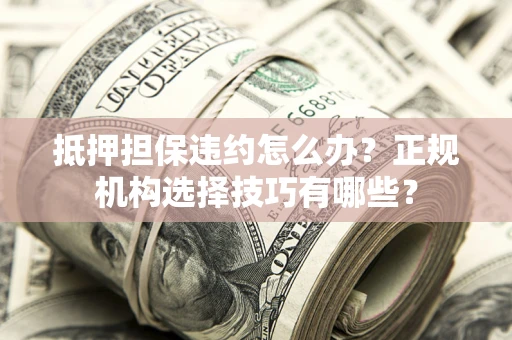 北京抵押担保违约怎么办？正规机构选择技巧有哪些？