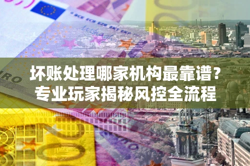 北京坏账处理哪家机构最靠谱？专业玩家揭秘风控全流程
