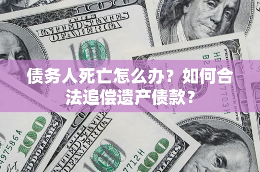 北京债务人死亡怎么办？如何合法追偿遗产债款？