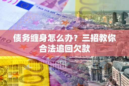 北京债务缠身怎么办？三招教你合法追回欠款