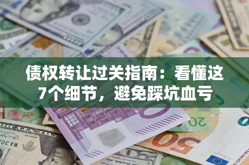 北京债权转让过关指南：看懂这7个细节，避免踩坑血亏