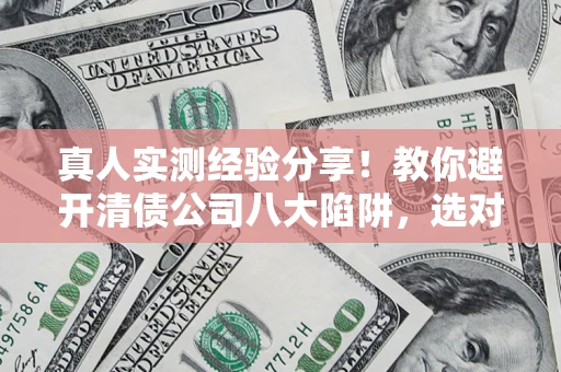北京真人实测经验分享！教你避开清债公司八大陷阱，选对机构少走十年弯路
