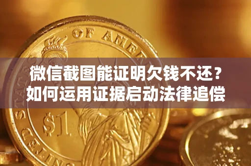 北京微信截图能证明欠钱不还？如何运用证据启动法律追偿程序？