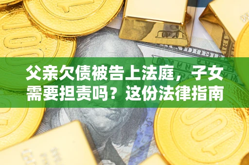 北京父亲欠债被告上法庭，子女需要担责吗？这份法律指南必须看完